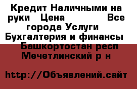 Кредит Наличными на руки › Цена ­ 50 000 - Все города Услуги » Бухгалтерия и финансы   . Башкортостан респ.,Мечетлинский р-н